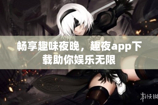畅享趣味夜晚，趣夜app下载助你娱乐无限