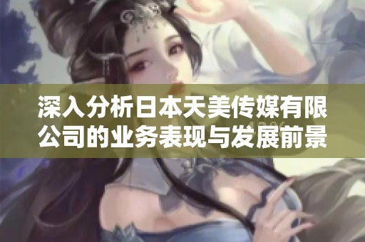 深入分析日本天美传媒有限公司的业务表现与发展前景