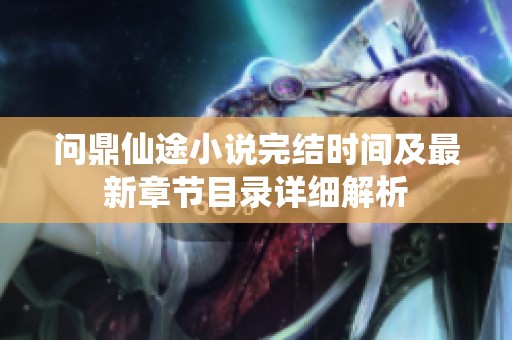 问鼎仙途小说完结时间及最新章节目录详细解析