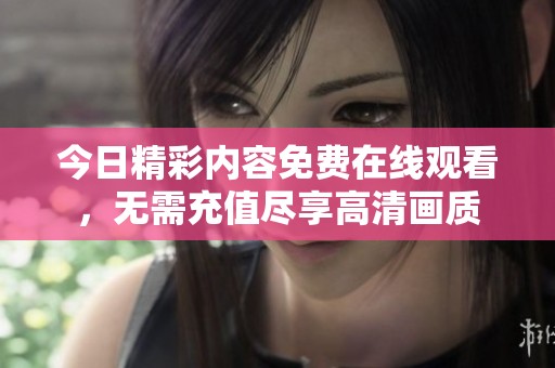 今日精彩内容免费在线观看，无需充值尽享高清画质