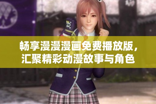 畅享漫漫漫画免费播放版，汇聚精彩动漫故事与角色