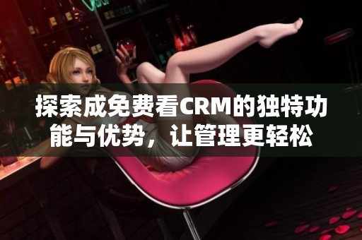 探索成免费看CRM的独特功能与优势，让管理更轻松