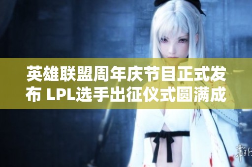 英雄联盟周年庆节目正式发布 LPL选手出征仪式圆满成功
