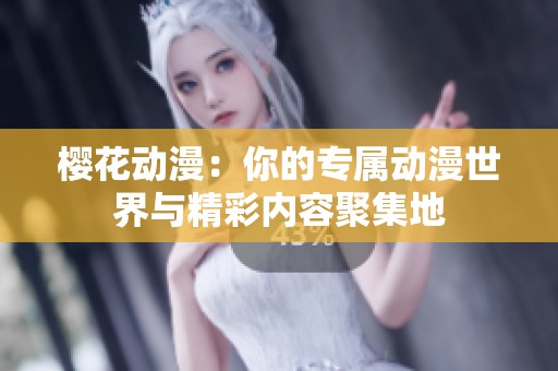 樱花动漫：你的专属动漫世界与精彩内容聚集地