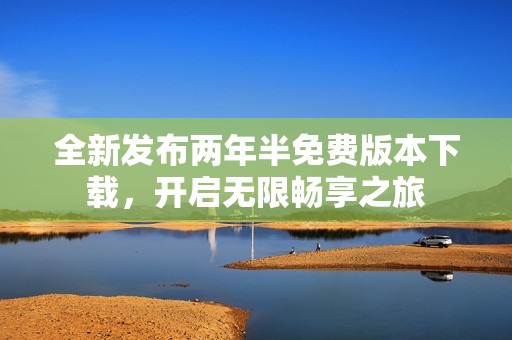 全新发布两年半免费版本下载，开启无限畅享之旅