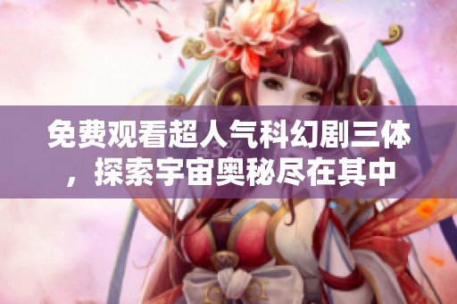 免费观看超人气科幻剧三体，探索宇宙奥秘尽在其中