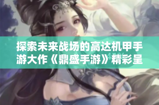 探索未来战场的高达机甲手游大作《鼎盛手游》精彩呈现