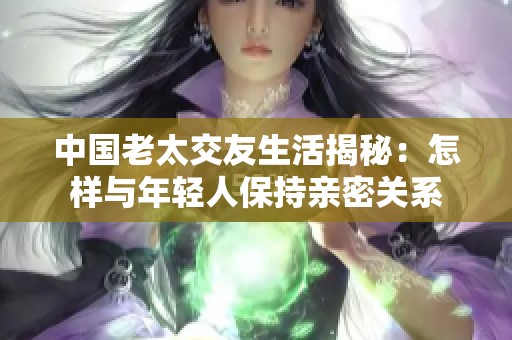 中国老太交友生活揭秘：怎样与年轻人保持亲密关系