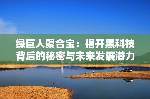 绿巨人聚合宝：揭开黑科技背后的秘密与未来发展潜力