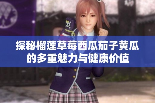 探秘榴莲草莓西瓜茄子黄瓜的多重魅力与健康价值