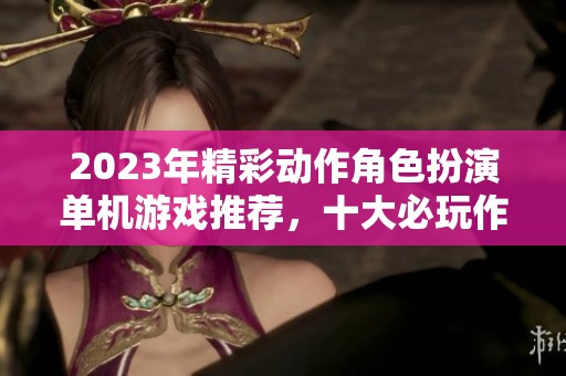 2023年精彩动作角色扮演单机游戏推荐，十大必玩作品一网打尽