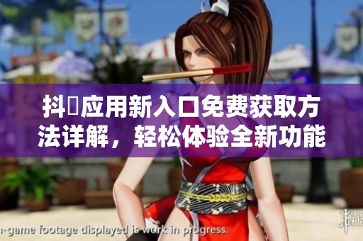 抖抈应用新入口免费获取方法详解，轻松体验全新功能