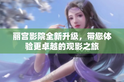丽宫影院全新升级，带您体验更卓越的观影之旅