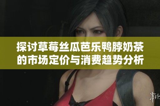 探讨草莓丝瓜芭乐鸭脖奶茶的市场定价与消费趋势分析