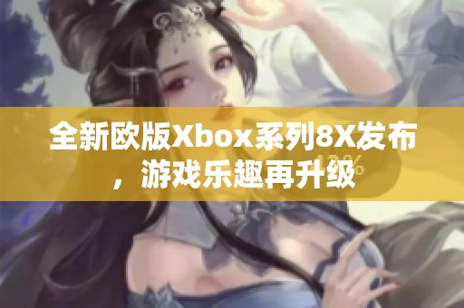 全新欧版Xbox系列8X发布，游戏乐趣再升级