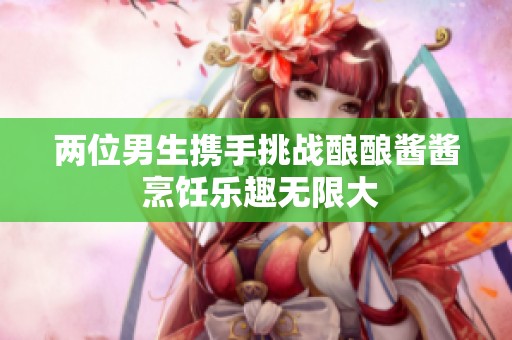 两位男生携手挑战酿酿酱酱 烹饪乐趣无限大