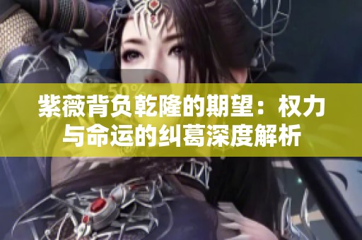 紫薇背负乾隆的期望：权力与命运的纠葛深度解析