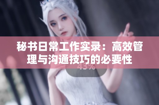 秘书日常工作实录：高效管理与沟通技巧的必要性