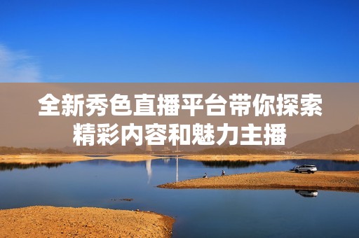 全新秀色直播平台带你探索精彩内容和魅力主播