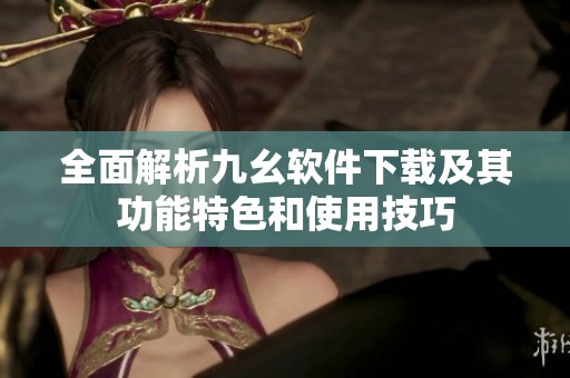 全面解析九幺软件下载及其功能特色和使用技巧
