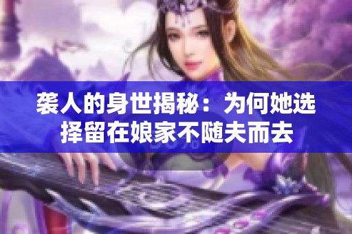 袭人的身世揭秘：为何她选择留在娘家不随夫而去
