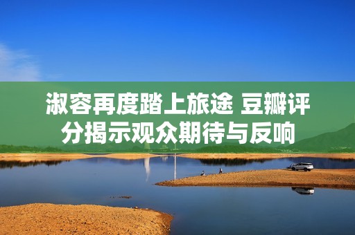 淑容再度踏上旅途 豆瓣评分揭示观众期待与反响
