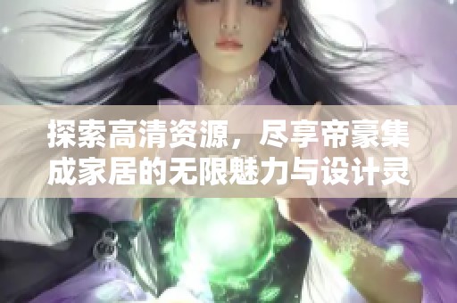 探索高清资源，尽享帝豪集成家居的无限魅力与设计灵感