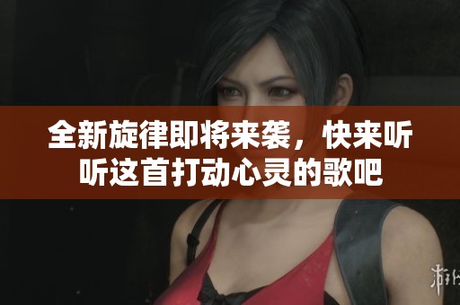 全新旋律即将来袭，快来听听这首打动心灵的歌吧