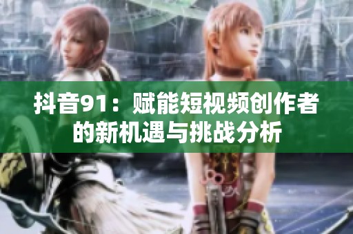 抖音91：赋能短视频创作者的新机遇与挑战分析