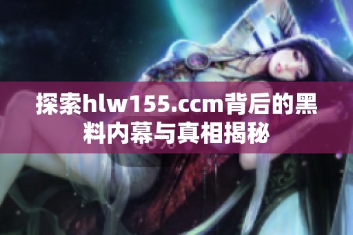 探索hlw155.ccm背后的黑料内幕与真相揭秘