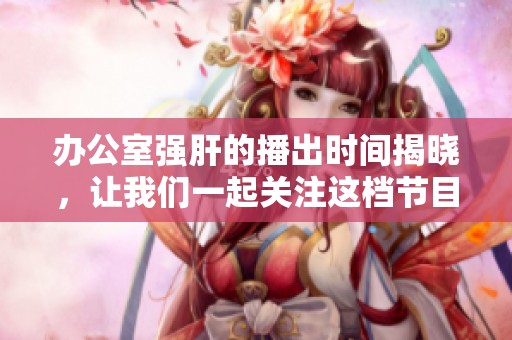 办公室强肝的播出时间揭晓，让我们一起关注这档节目！
