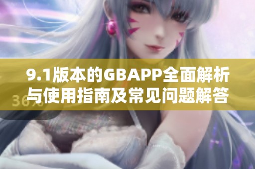 9.1版本的GBAPP全面解析与使用指南及常见问题解答