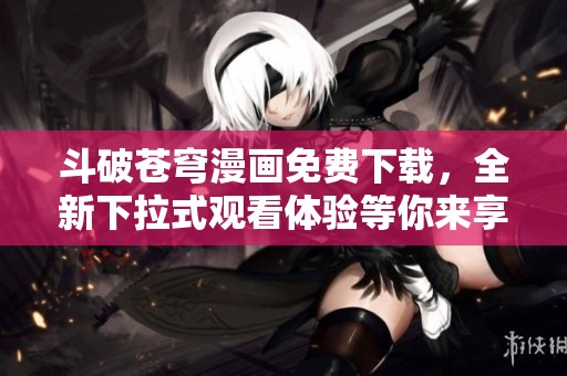 斗破苍穹漫画免费下载，全新下拉式观看体验等你来享受