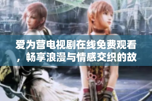 爱为营电视剧在线免费观看，畅享浪漫与情感交织的故事