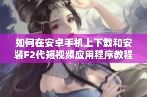 如何在安卓手机上下载和安装F2代短视频应用程序教程