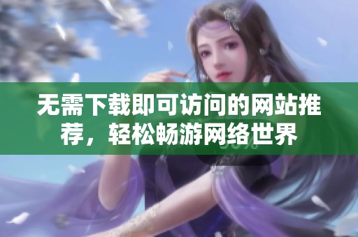 无需下载即可访问的网站推荐，轻松畅游网络世界