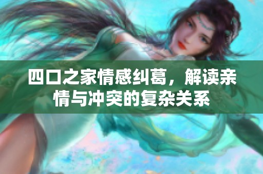 四口之家情感纠葛，解读亲情与冲突的复杂关系
