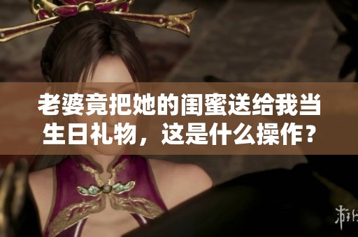 老婆竟把她的闺蜜送给我当生日礼物，这是什么操作？