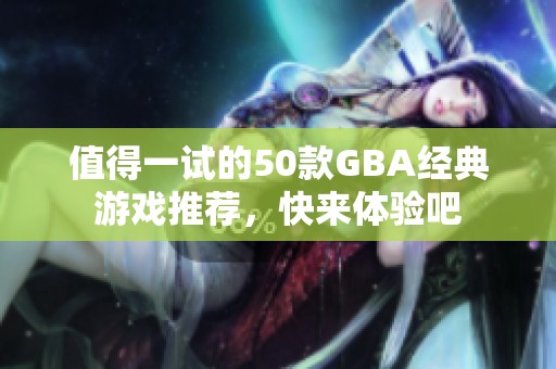 值得一试的50款GBA经典游戏推荐，快来体验吧