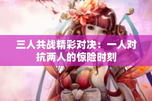三人共战精彩对决：一人对抗两人的惊险时刻