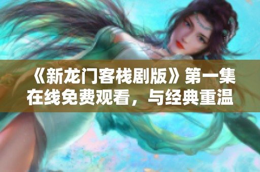 《新龙门客栈剧版》第一集在线免费观看，与经典重温相遇