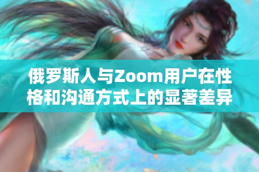 俄罗斯人与Zoom用户在性格和沟通方式上的显著差异解析