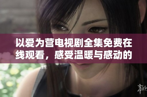 以爱为营电视剧全集免费在线观看，感受温暖与感动的爱情故事