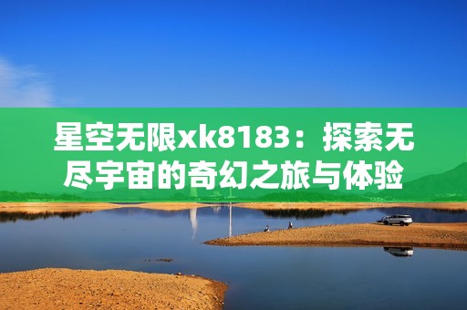 星空无限xk8183：探索无尽宇宙的奇幻之旅与体验