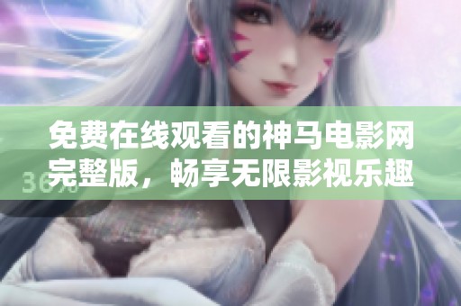 免费在线观看的神马电影网完整版，畅享无限影视乐趣