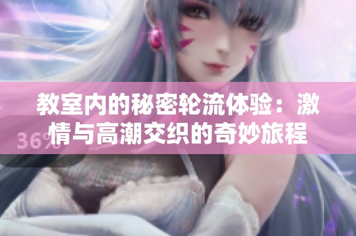 教室内的秘密轮流体验：激情与高潮交织的奇妙旅程