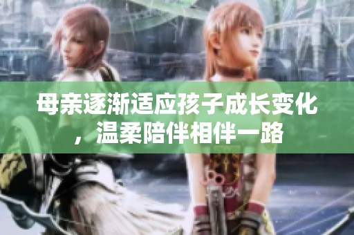 母亲逐渐适应孩子成长变化，温柔陪伴相伴一路