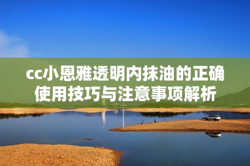 cc小恩雅透明内抹油的正确使用技巧与注意事项解析