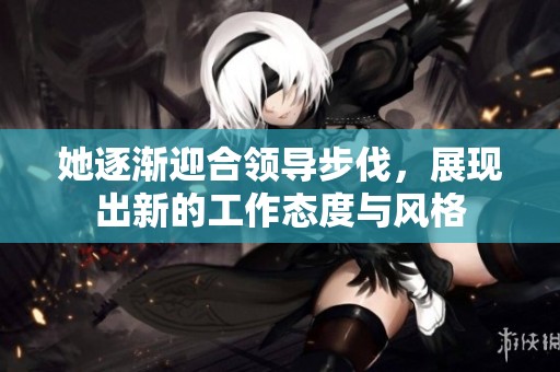 她逐渐迎合领导步伐，展现出新的工作态度与风格