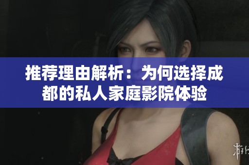 推荐理由解析：为何选择成都的私人家庭影院体验